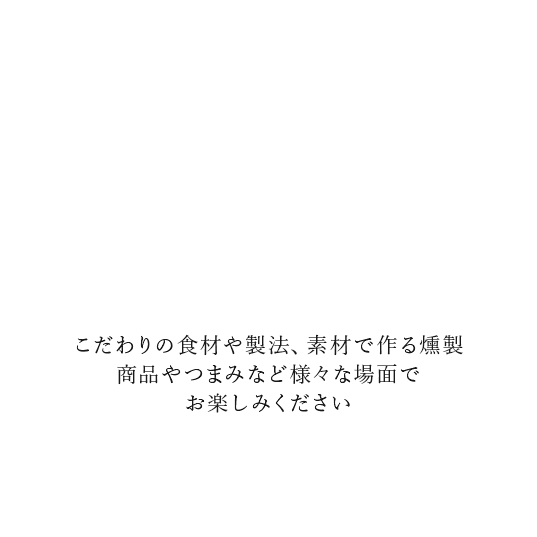 こだわりの食材や製法、素材で作る燻製商品やつまみなど様々な場面でお楽しみください